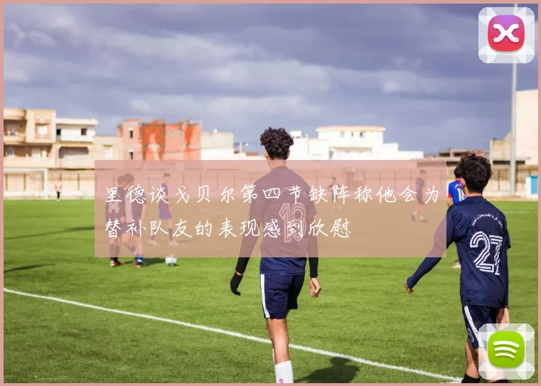 里德谈戈贝尔第四节缺阵称他会为替补队友的表现感到欣慰