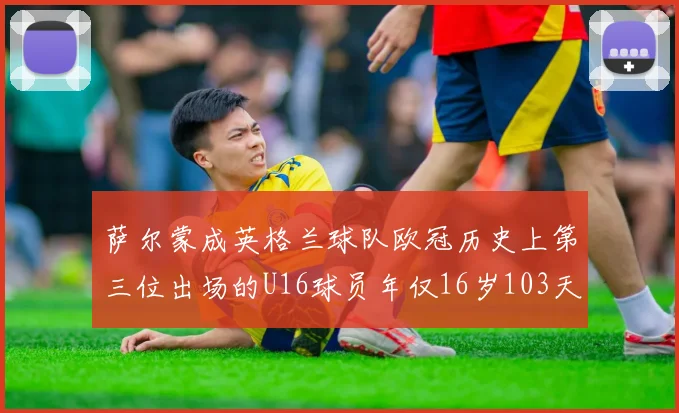 萨尔蒙成英格兰球队欧冠历史上第三位出场的U16球员年仅16岁103天