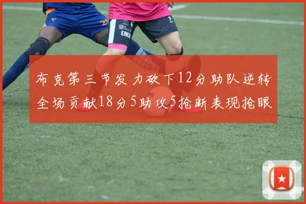 布克第三节发力砍下12分助队逆转全场贡献18分5助攻5抢断表现抢眼