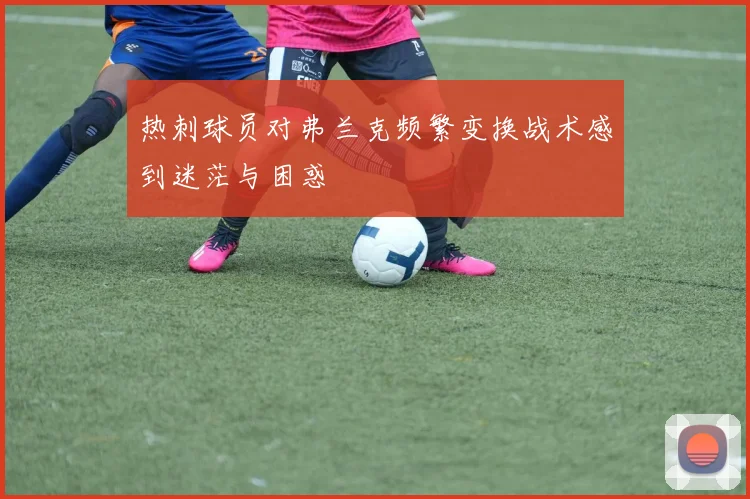 热刺球员对弗兰克频繁变换战术感到迷茫与困惑