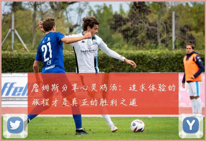 詹姆斯分享心灵鸡汤：追求体验的旅程才是真正的胜利之道