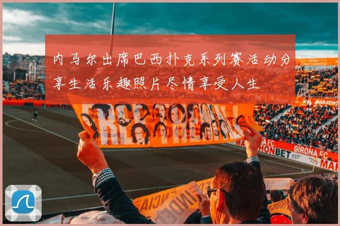 内马尔出席巴西扑克系列赛活动分享生活乐趣照片尽情享受人生