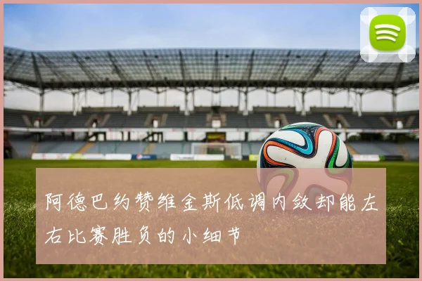 阿德巴约赞维金斯低调内敛却能左右比赛胜负的小细节