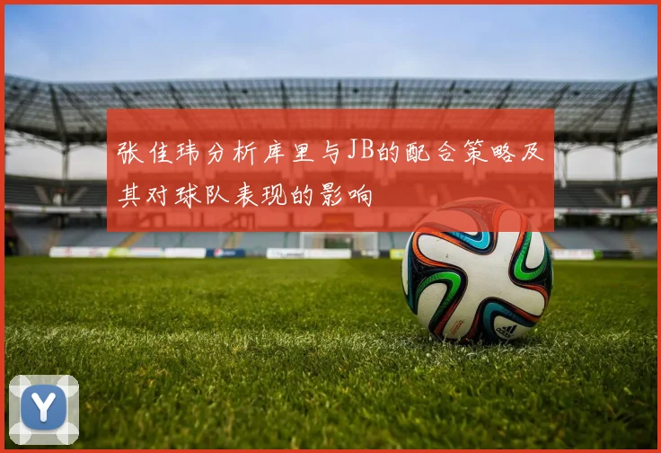 张佳玮分析库里与JB的配合策略及其对球队表现的影响