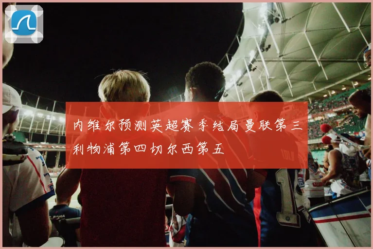 内维尔预测英超赛季结局曼联第三利物浦第四切尔西第五