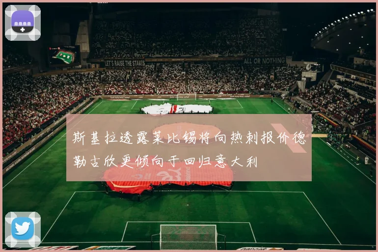斯基拉透露莱比锡将向热刺报价德勒古欣更倾向于回归意大利