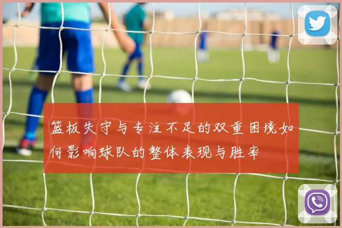 篮板失守与专注不足的双重困境如何影响球队的整体表现与胜率