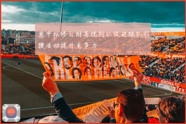 意甲拟修订财务规则以促进球队引援活动提升竞争力