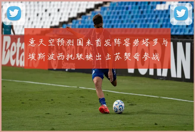 意天空预测国米首发阵容劳塔罗与埃斯波西托联袂出击苏契奇参战