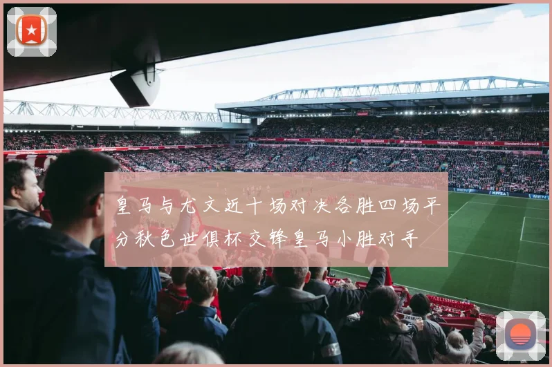皇马与尤文近十场对决各胜四场平分秋色世俱杯交锋皇马小胜对手