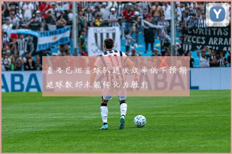 查洛巴坦言球队进攻效率低下预期进球数却未能转化为胜利