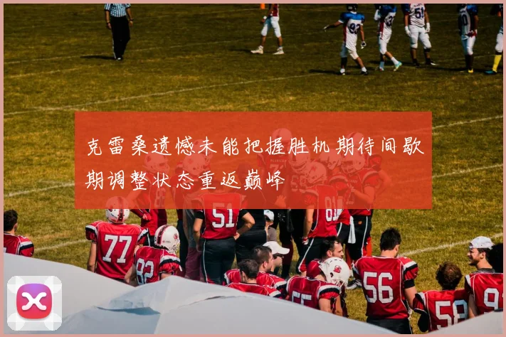 克雷桑遗憾未能把握胜机期待间歇期调整状态重返巅峰