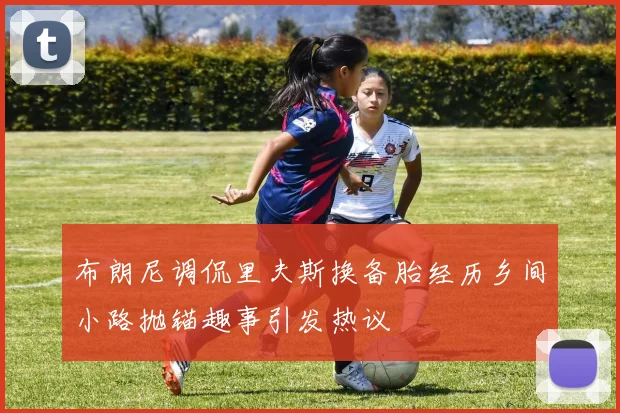 布朗尼调侃里夫斯换备胎经历乡间小路抛锚趣事引发热议