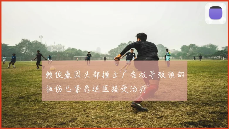赖俊豪因头部撞击广告板导致颈部扭伤已紧急送医接受治疗