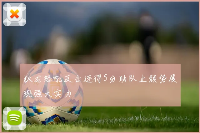 狄龙怒吼反击连得5分助队止颓势展现强大实力