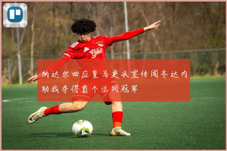 纳达尔回应皇马更衣室传闻齐达内助我夺得首个法网冠军