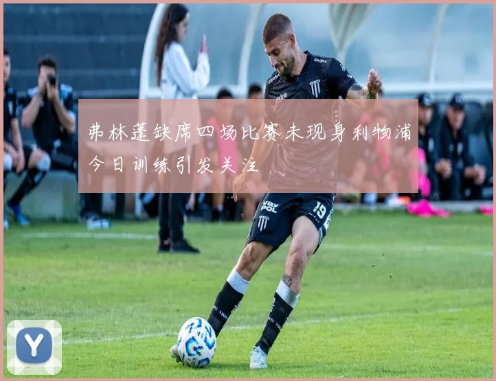 弗林蓬缺席四场比赛未现身利物浦今日训练引发关注