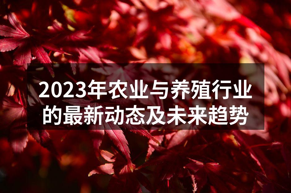 2023年农业与养殖行业的最新动态及未来趋势