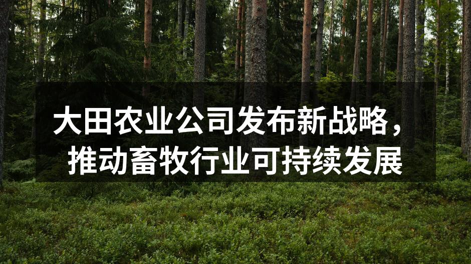 大田农业公司发布新战略，推动畜牧行业可持续发展